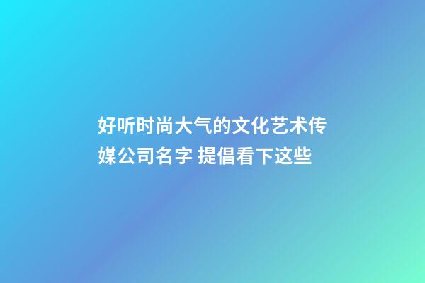 好听时尚大气的文化艺术传媒公司名字 提倡看下这些-第1张-公司起名-玄机派